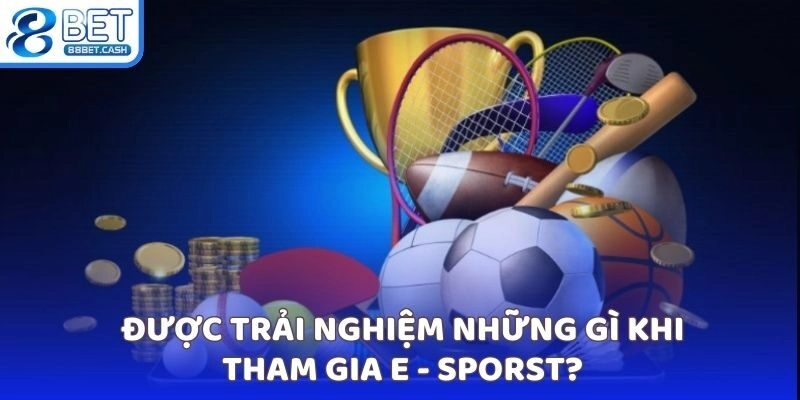 Được trải nghiệm những gì khi tham gia E - Sporst?